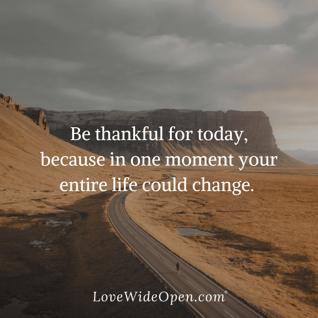 Be thankful for today, because in one moment your entire life could change.