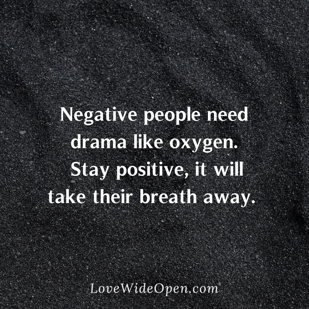 Negative people need drama like oxygen.