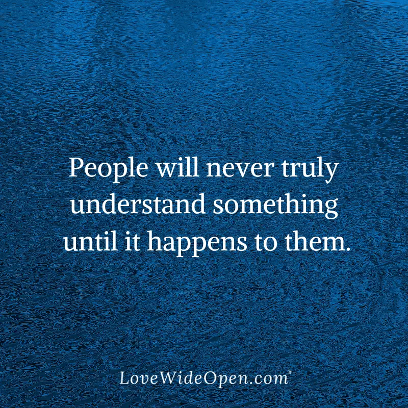 People will never truly understand something until it happens to them.