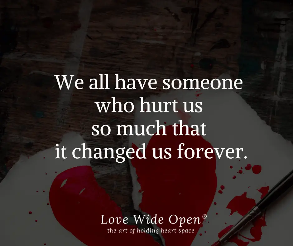 We all have someone who hurt us so much that it changed us forever.