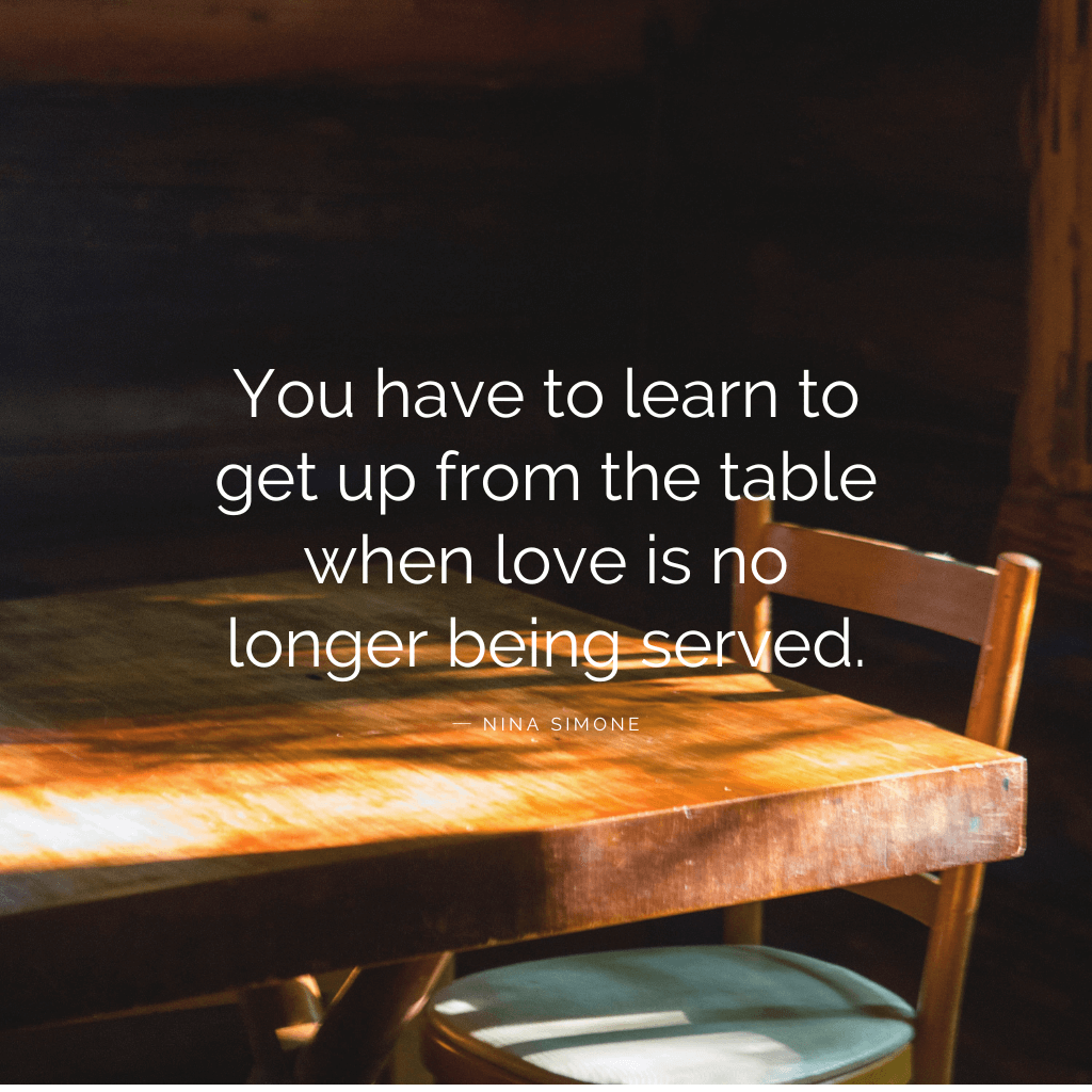 You have to learn to get up from the table when love is no longer being served.