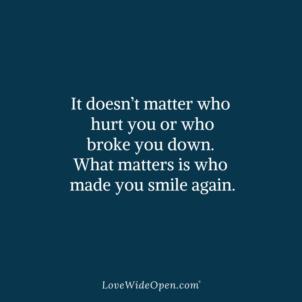 It doesn’t matter who hurt you or who broke you down. What matters is who made you smile again.