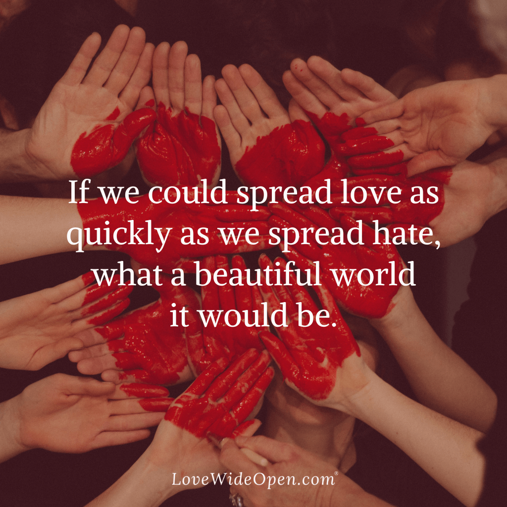 If we could spread love as quickly as we spread hate, what a beautiful world it would be.