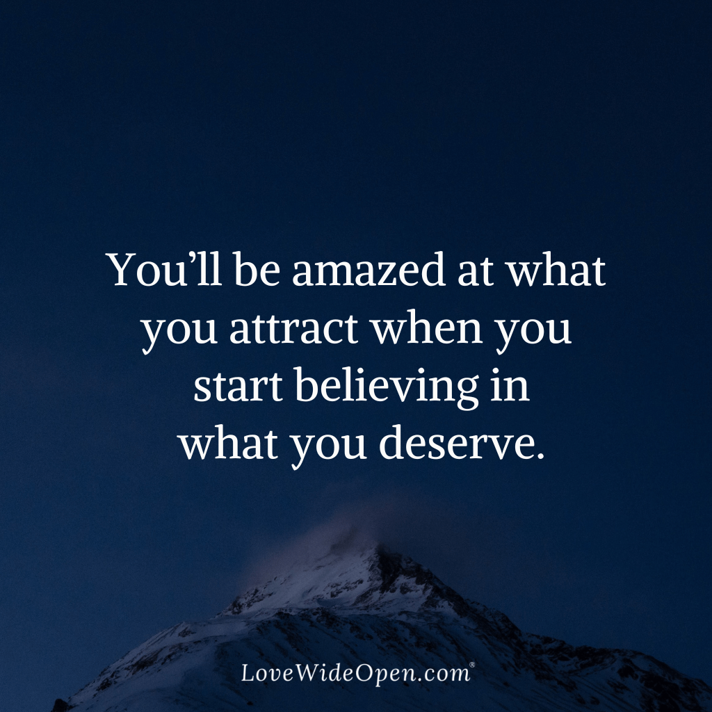 You’ll be amazed at what you attract when you start believing in what you deserve.