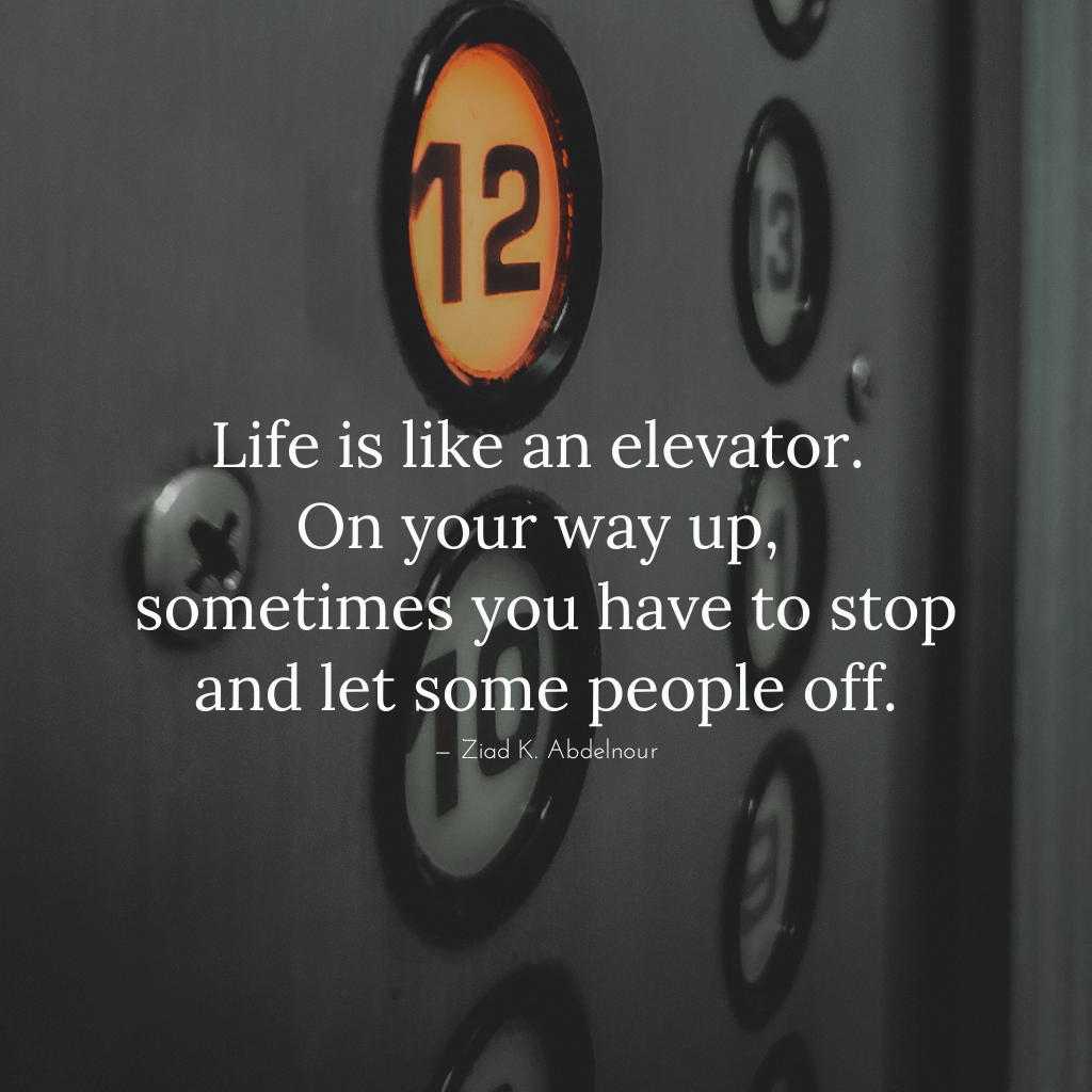 Life is like an elevator. On your way up, sometimes you have to stop and let some people off.
