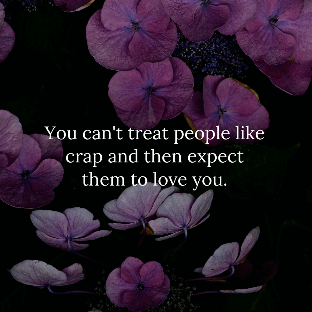 You can't treat people like crap and then expect them to love you.