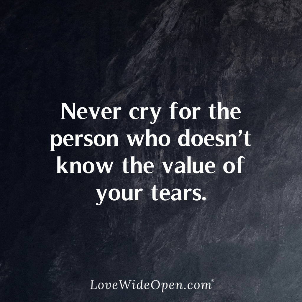 Never cry for the person who doesn’t know the value of your tears.